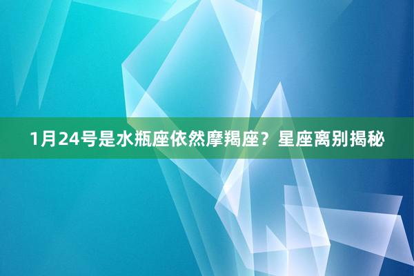 1月24号是水瓶座依然摩羯座？星座离别揭秘