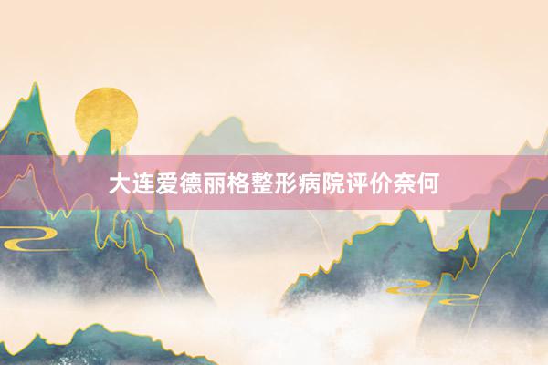 大连爱德丽格整形病院评价奈何