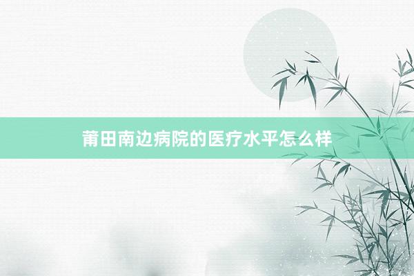 莆田南边病院的医疗水平怎么样