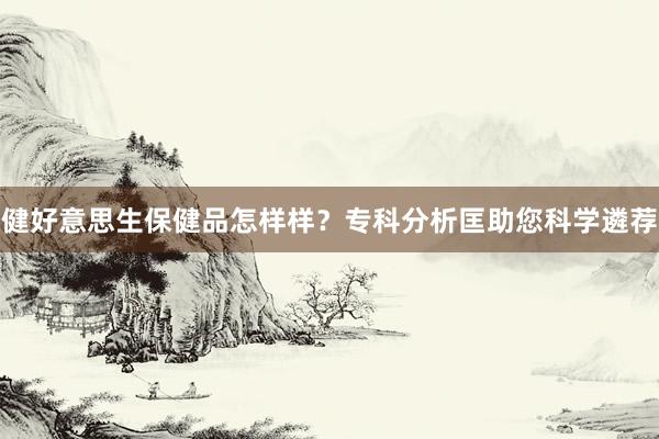 健好意思生保健品怎样样？专科分析匡助您科学遴荐