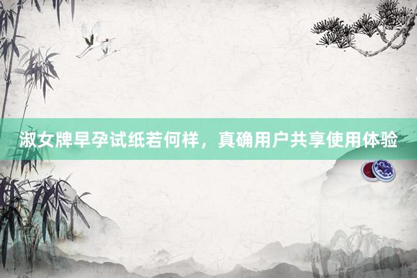 淑女牌早孕试纸若何样，真确用户共享使用体验