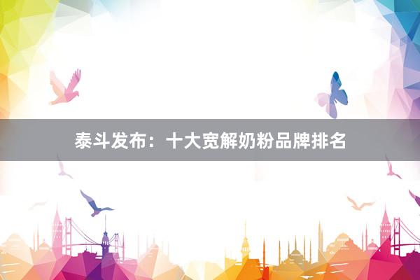 泰斗发布：十大宽解奶粉品牌排名