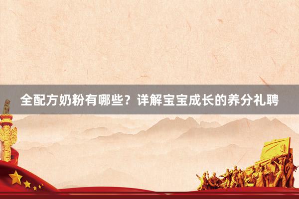 全配方奶粉有哪些？详解宝宝成长的养分礼聘