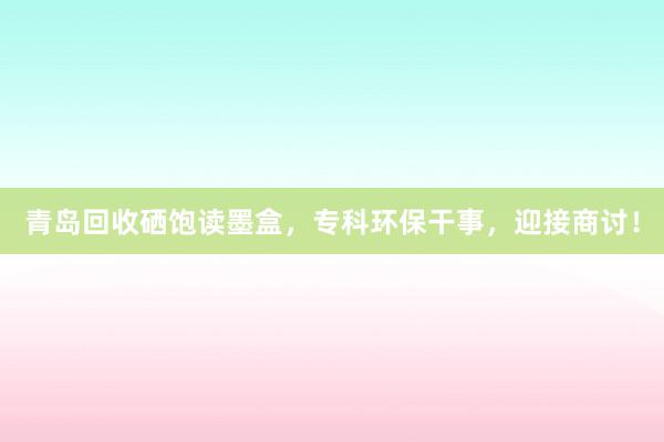 青岛回收硒饱读墨盒，专科环保干事，迎接商讨！