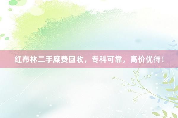 红布林二手糜费回收，专科可靠，高价优待！